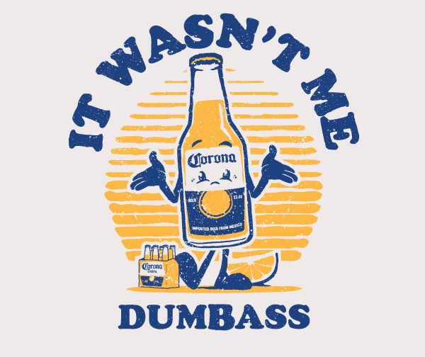It wasn't me dumbass.. Corona Beer